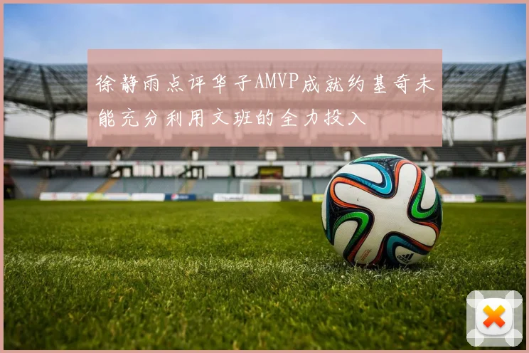 徐静雨点评华子AMVP成就约基奇未能充分利用文班的全力投入