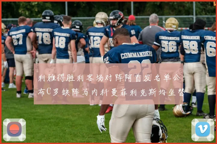 利雅得胜利客场对阵阿首发名单公布C罗缺阵马内科曼菲利克斯均坐替补