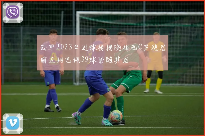 西甲2023年进球榜揭晓梅西C罗稳居前五姆巴佩39球紧随其后
