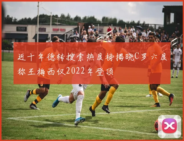 近十年德转搜索热度榜揭晓C罗六度称王梅西仅2022年登顶