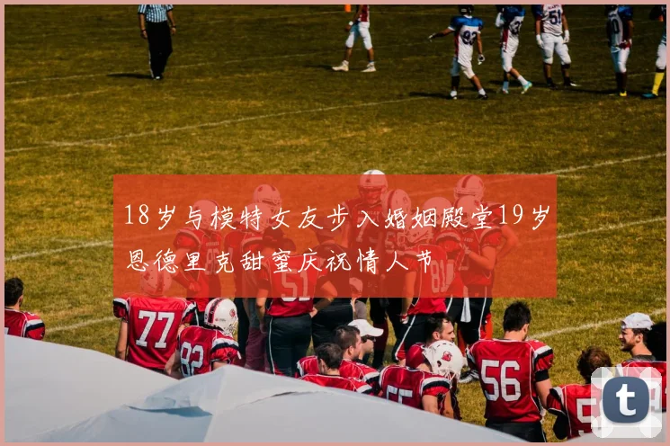 18岁与模特女友步入婚姻殿堂19岁恩德里克甜蜜庆祝情人节
