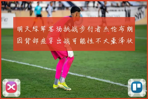 明天绿军客场挑战步行者杰伦布朗因背部痉挛出战可能性不大豪泽状态成疑