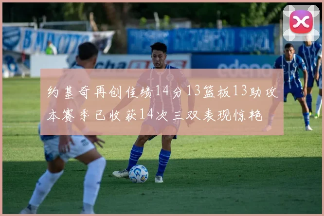约基奇再创佳绩14分13篮板13助攻本赛季已收获14次三双表现惊艳