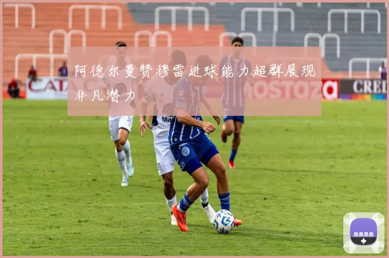 阿德尔曼赞穆雷进球能力超群展现非凡潜力