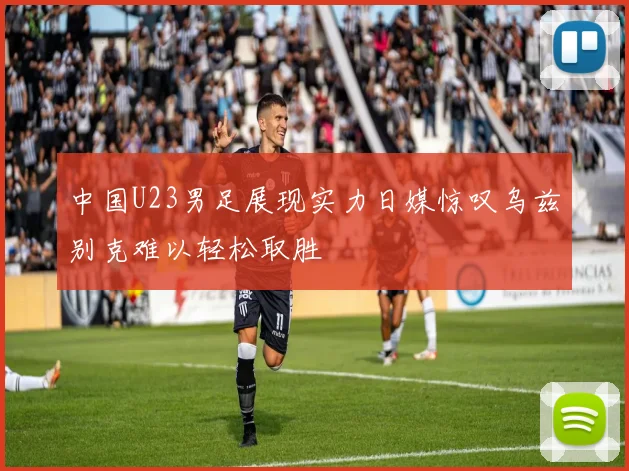 中国U23男足展现实力日媒惊叹乌兹别克难以轻松取胜