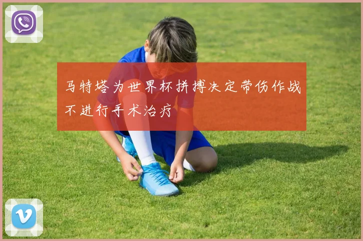 马特塔为世界杯拼搏决定带伤作战不进行手术治疗