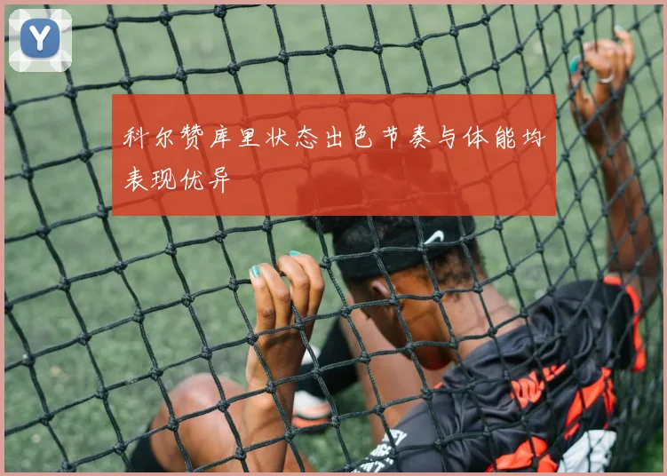 科尔赞库里状态出色节奏与体能均表现优异