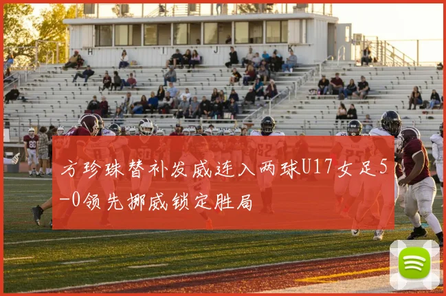 方珍珠替补发威连入两球U17女足5-0领先挪威锁定胜局