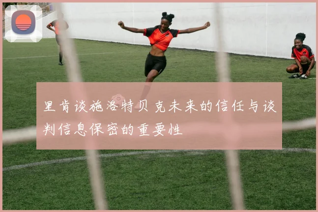 里肯谈施洛特贝克未来的信任与谈判信息保密的重要性