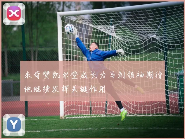 米奇赞凯尔登成长为马刺领袖期待他继续发挥关键作用