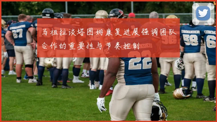 马祖拉谈塔图姆康复进展强调团队合作的重要性与节奏控制