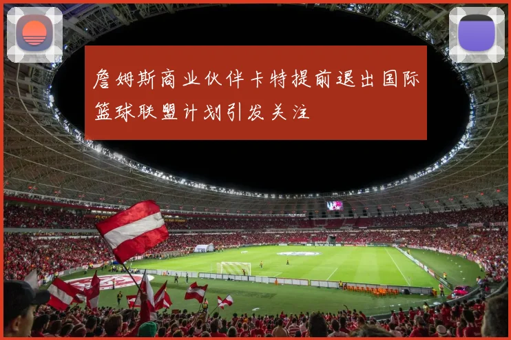 詹姆斯商业伙伴卡特提前退出国际篮球联盟计划引发关注