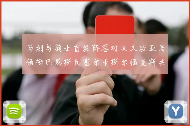 马刺与骑士首发阵容对决文班亚马领衔巴恩斯瓦塞尔卡斯尔福克斯共襄盛举