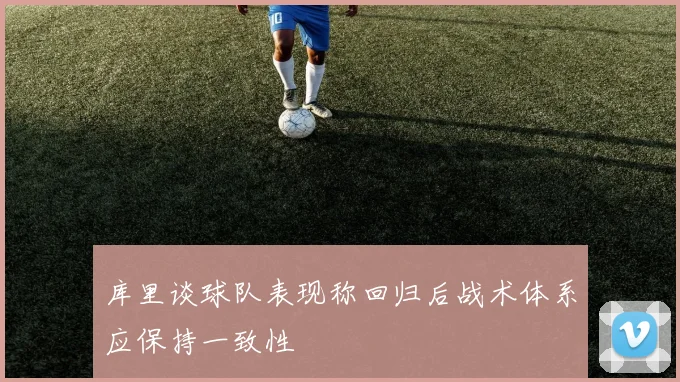 库里谈球队表现称回归后战术体系应保持一致性