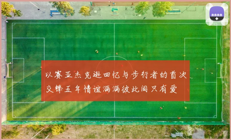 以赛亚杰克逊回忆与步行者的首次交锋五年情谊满满彼此间只有爱
