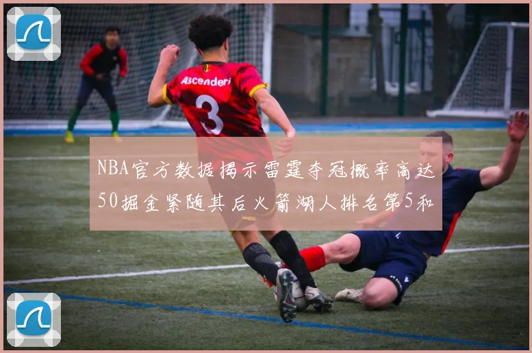 NBA官方数据揭示雷霆夺冠概率高达50掘金紧随其后火箭湖人排名第5和第6