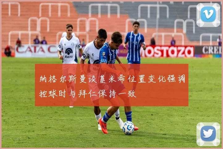 纳格尔斯曼谈基米希位置变化强调控球时与拜仁保持一致
