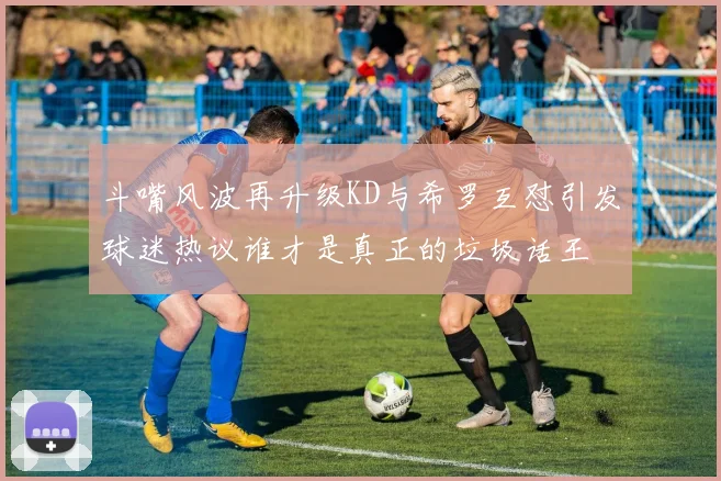 斗嘴风波再升级KD与希罗互怼引发球迷热议谁才是真正的垃圾话王