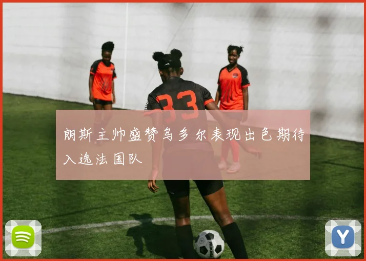朗斯主帅盛赞乌多尔表现出色期待入选法国队