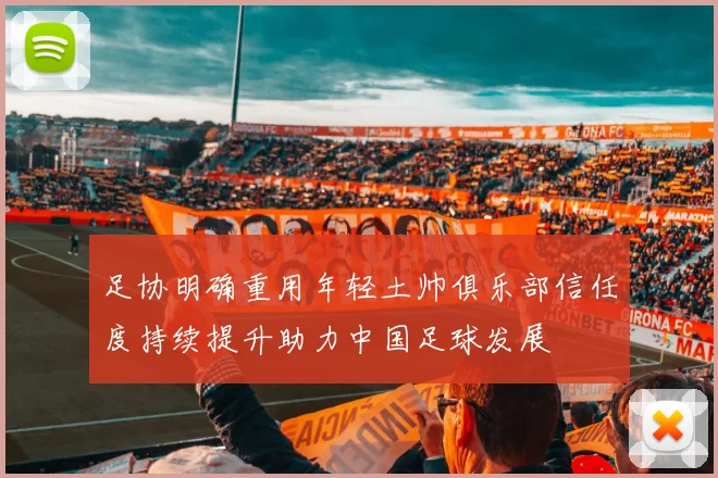 足协明确重用年轻土帅俱乐部信任度持续提升助力中国足球发展