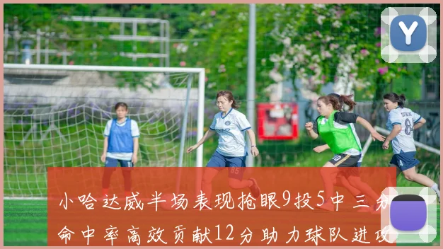 小哈达威半场表现抢眼9投5中三分命中率高效贡献12分助力球队进攻