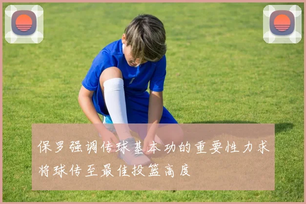 保罗强调传球基本功的重要性力求将球传至最佳投篮高度