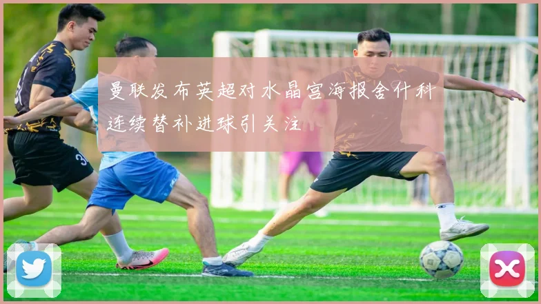 曼联发布英超对水晶宫海报舍什科连续替补进球引关注