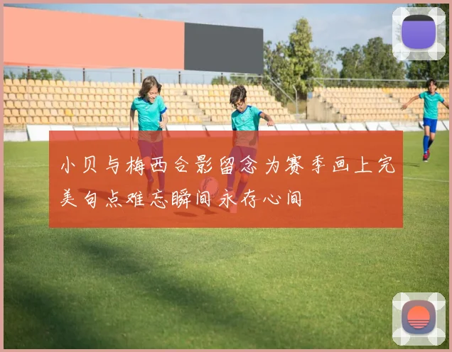 小贝与梅西合影留念为赛季画上完美句点难忘瞬间永存心间