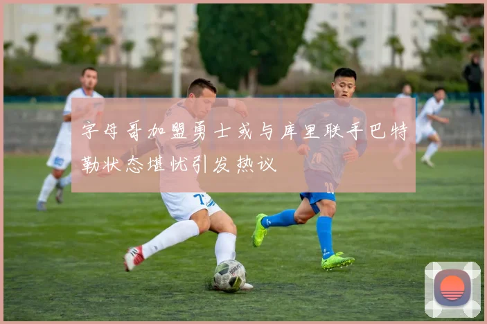 字母哥加盟勇士或与库里联手巴特勒状态堪忧引发热议