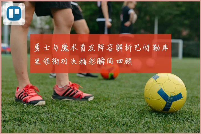 勇士与魔术首发阵容解析巴特勒库里领衔对决精彩瞬间回顾