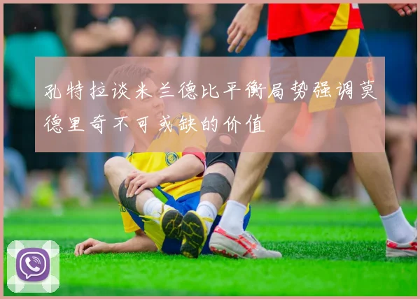孔特拉谈米兰德比平衡局势强调莫德里奇不可或缺的价值