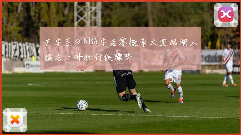 开季至今NBA季后赛概率大变动湖人猛龙上升独行侠骤降
