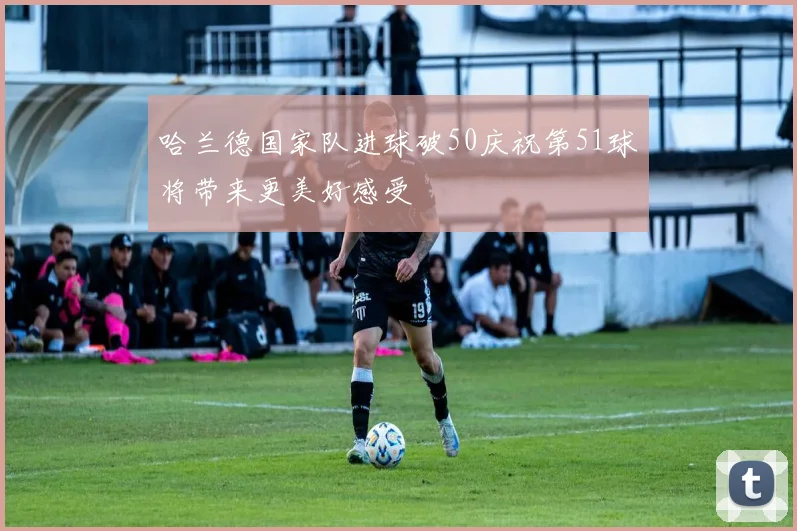 哈兰德国家队进球破50庆祝第51球将带来更美好感受