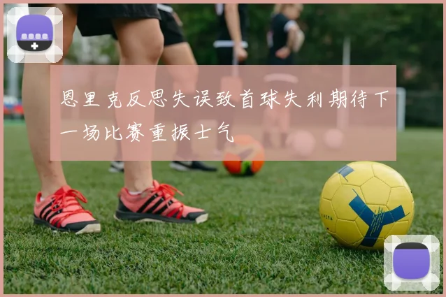 恩里克反思失误致首球失利期待下一场比赛重振士气