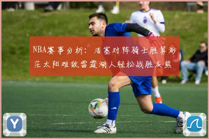 NBA赛事分析：活塞对阵骑士胜算渺茫太阳难敌雷霆湖人轻松战胜灰熊