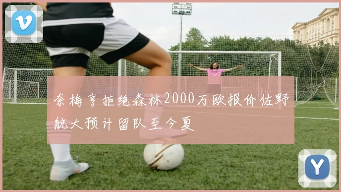 奈梅亨拒绝森林2000万欧报价佐野航大预计留队至今夏