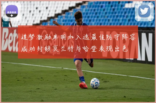 追梦激励库明加入选最佳防守阵容成功封锁莫兰特与哈登表现出色