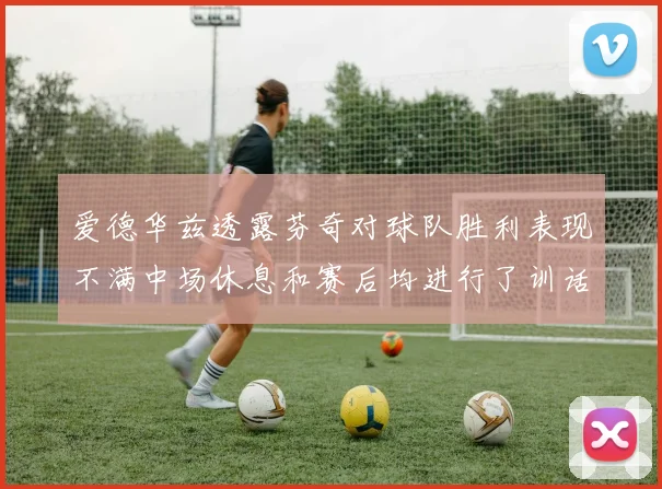 爱德华兹透露芬奇对球队胜利表现不满中场休息和赛后均进行了训话