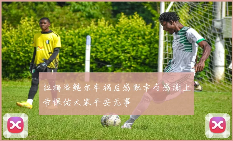 拉梅洛鲍尔车祸后感慨幸存感谢上帝保佑大家平安无事