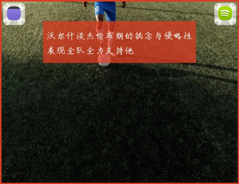 沃尔什谈杰伦布朗的执念与侵略性表现全队全力支持他