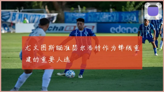 尤文图斯瞄准瑟尔洛特作为锋线重建的重要人选