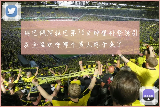 姆巴佩阿拉巴第76分钟替补登场引发全场欢呼那个男人终于来了