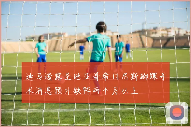 迪马透露圣地亚哥希门尼斯脚踝手术消息预计缺阵两个月以上