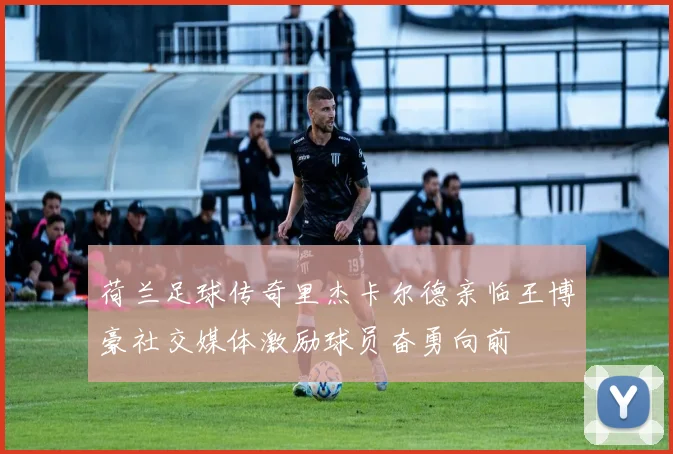 荷兰足球传奇里杰卡尔德亲临王博豪社交媒体激励球员奋勇向前