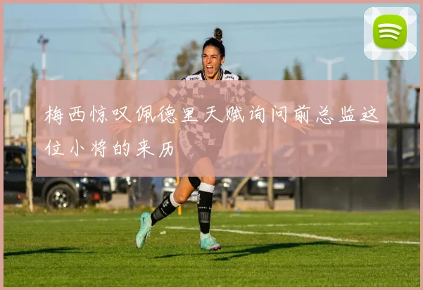 梅西惊叹佩德里天赋询问前总监这位小将的来历