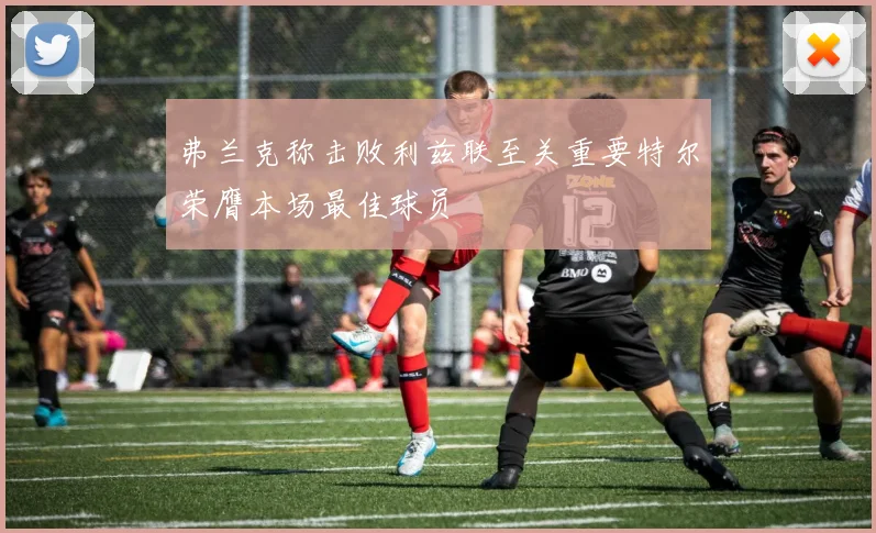 弗兰克称击败利兹联至关重要特尔荣膺本场最佳球员