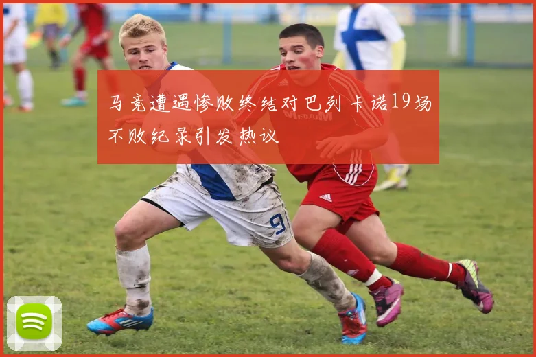 马竞遭遇惨败终结对巴列卡诺19场不败纪录引发热议