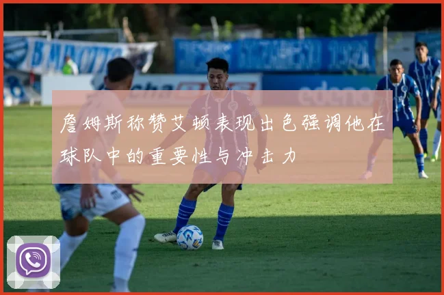 詹姆斯称赞艾顿表现出色强调他在球队中的重要性与冲击力