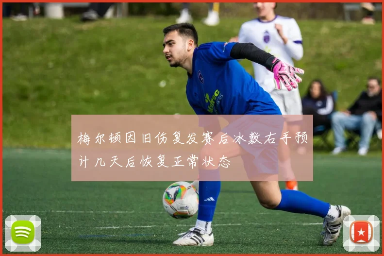 梅尔顿因旧伤复发赛后冰敷右手预计几天后恢复正常状态